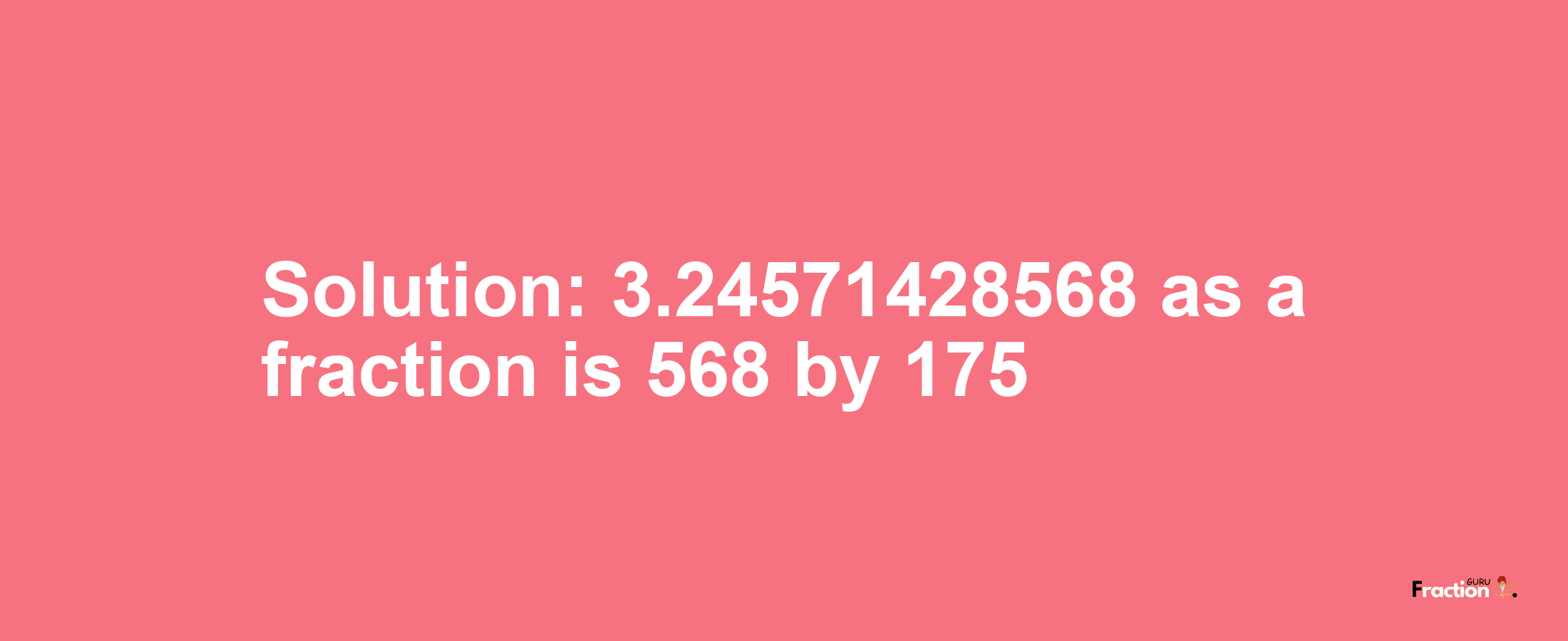 Solution:3.24571428568 as a fraction is 568/175